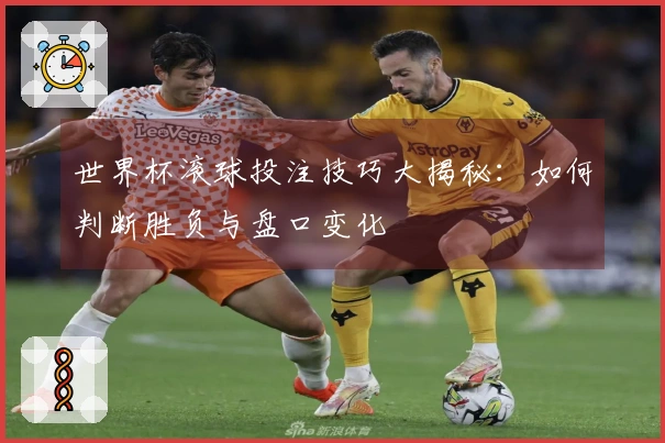 世界杯滚球投注技巧大揭秘：如何判断胜负与盘口变化