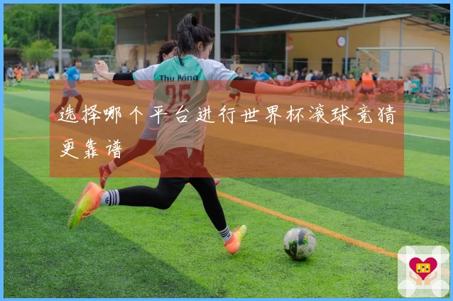 选择哪个平台进行世界杯滚球竞猜更靠谱