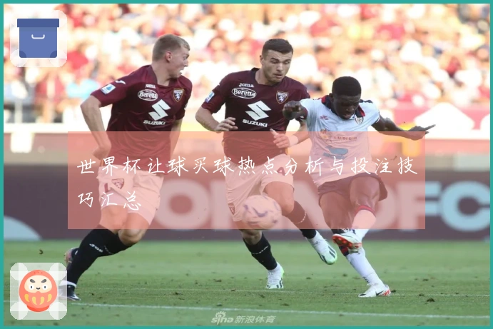 世界杯让球买球热点分析与投注技巧汇总