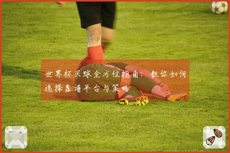 世界杯买球全方位指南：教你如何选择靠谱平台与策略