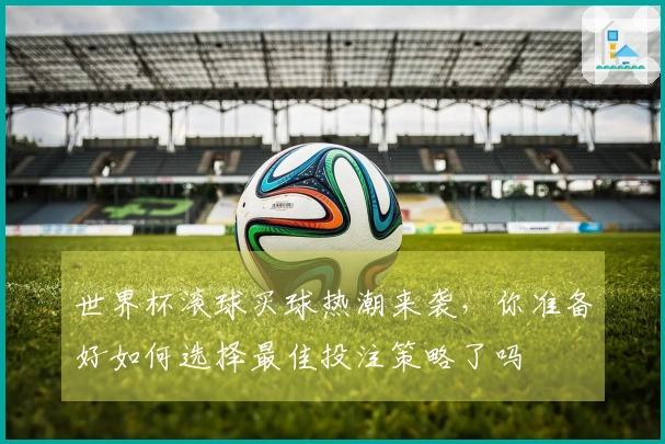 世界杯滚球买球热潮来袭，你准备好如何选择最佳投注策略了吗