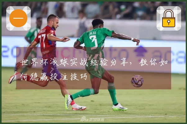 世界杯滚球实战经验分享，教你如何稳赢投注技巧
