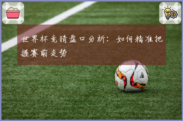 世界杯竞猜盘口分析：如何精准把握赛前走势