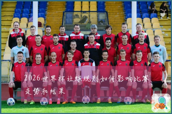 2026世界杯让球规则如何影响比赛走势和结果