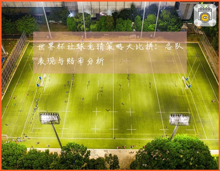 世界杯让球竞猜策略大比拼：各队表现与赔率分析