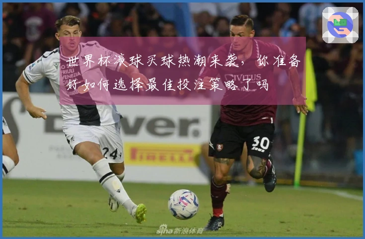 世界杯滚球买球热潮来袭，你准备好如何选择最佳投注策略了吗